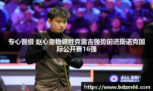 专心晋级 赵心童稳健胜克雷吉强势前进斯诺克国际公开赛16强